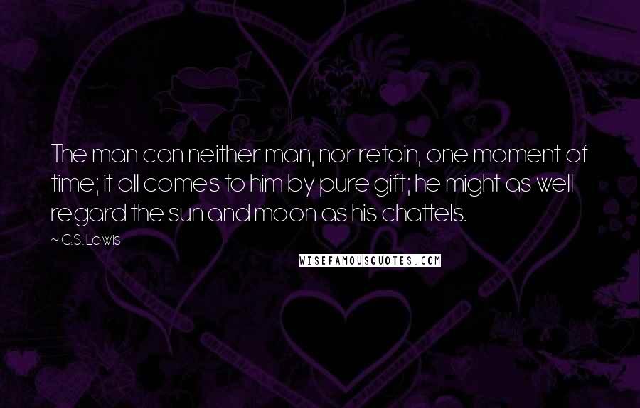 C.S. Lewis Quotes: The man can neither man, nor retain, one moment of time; it all comes to him by pure gift; he might as well regard the sun and moon as his chattels.