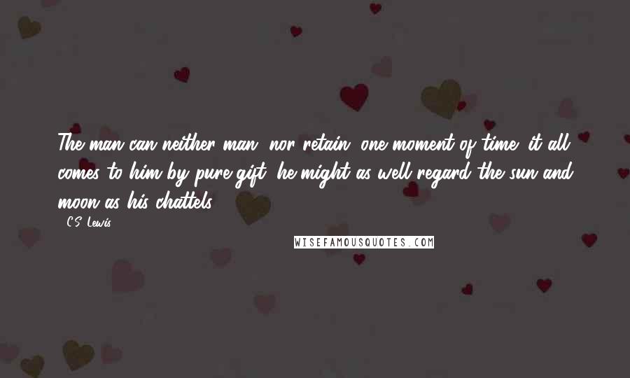 C.S. Lewis Quotes: The man can neither man, nor retain, one moment of time; it all comes to him by pure gift; he might as well regard the sun and moon as his chattels.