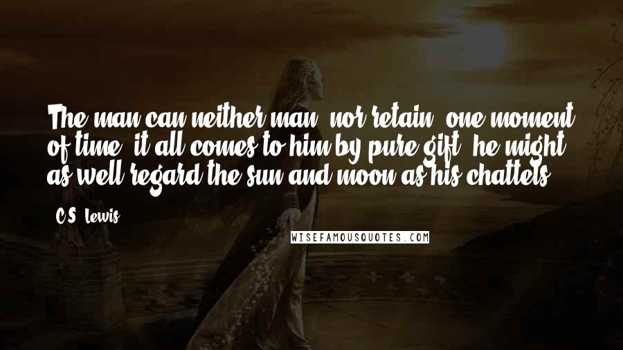 C.S. Lewis Quotes: The man can neither man, nor retain, one moment of time; it all comes to him by pure gift; he might as well regard the sun and moon as his chattels.