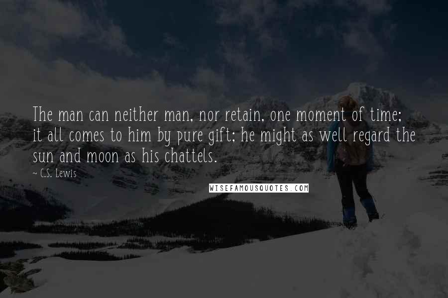 C.S. Lewis Quotes: The man can neither man, nor retain, one moment of time; it all comes to him by pure gift; he might as well regard the sun and moon as his chattels.