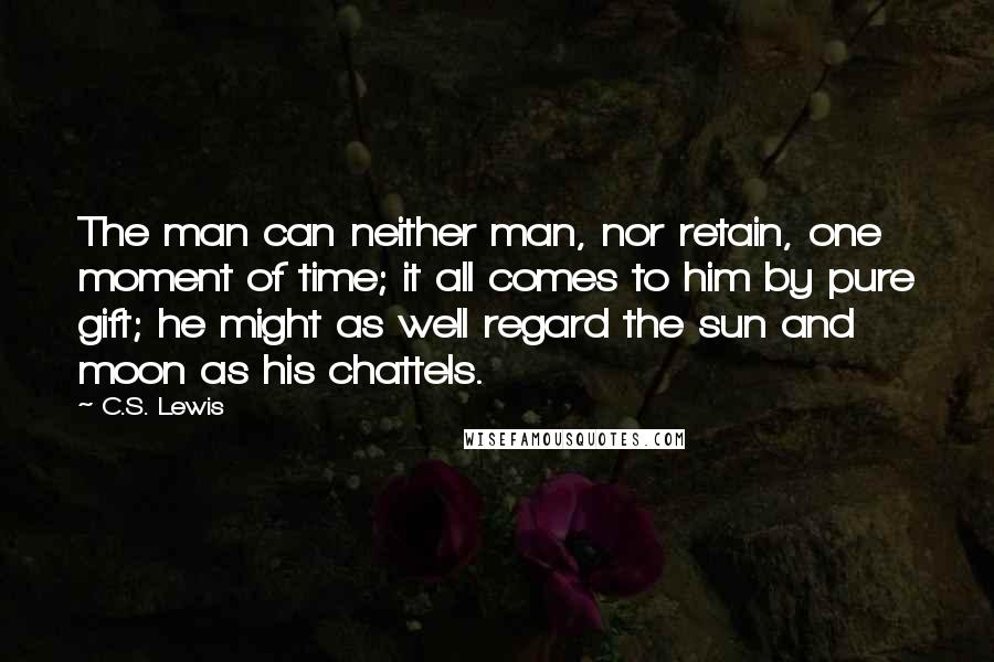 C.S. Lewis Quotes: The man can neither man, nor retain, one moment of time; it all comes to him by pure gift; he might as well regard the sun and moon as his chattels.