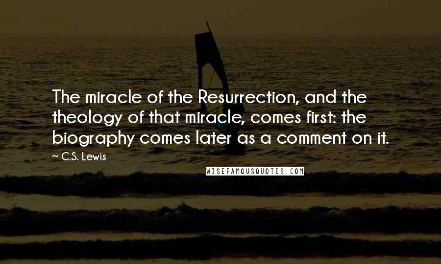 C.S. Lewis Quotes: The miracle of the Resurrection, and the theology of that miracle, comes first: the biography comes later as a comment on it.