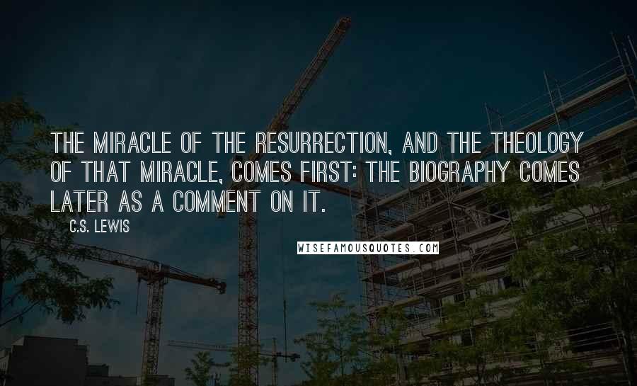 C.S. Lewis Quotes: The miracle of the Resurrection, and the theology of that miracle, comes first: the biography comes later as a comment on it.