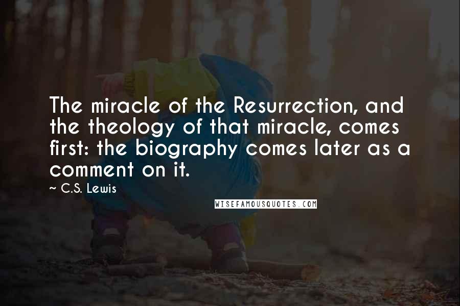 C.S. Lewis Quotes: The miracle of the Resurrection, and the theology of that miracle, comes first: the biography comes later as a comment on it.