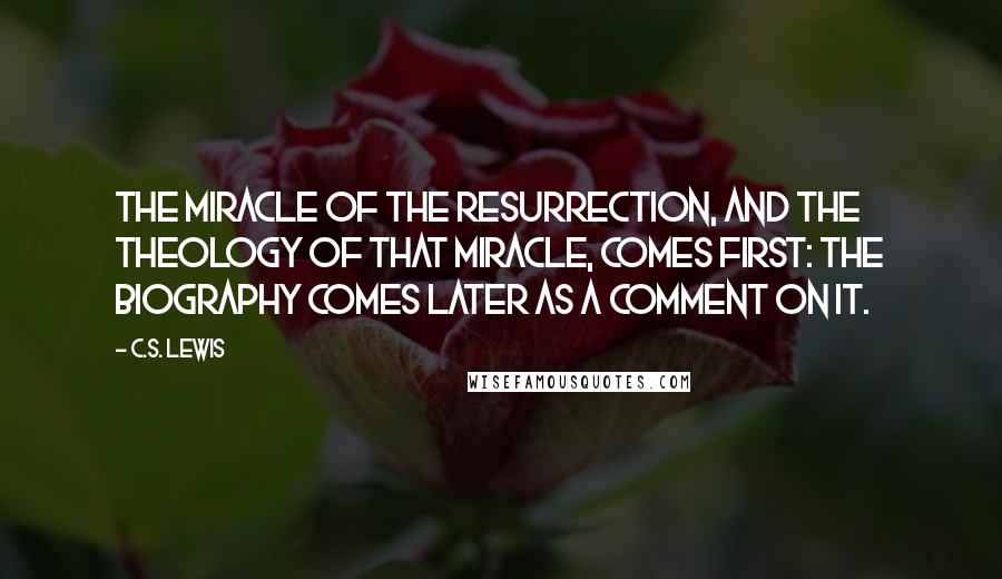 C.S. Lewis Quotes: The miracle of the Resurrection, and the theology of that miracle, comes first: the biography comes later as a comment on it.