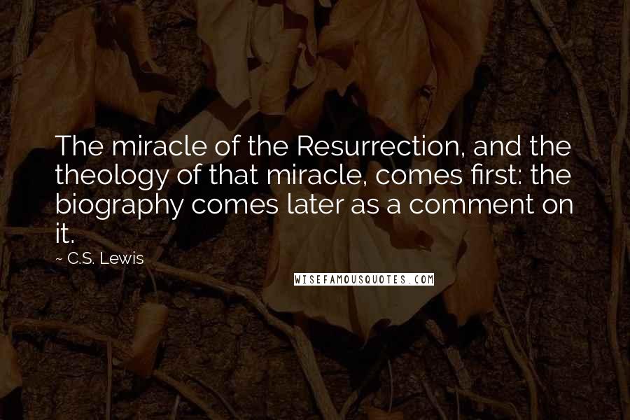 C.S. Lewis Quotes: The miracle of the Resurrection, and the theology of that miracle, comes first: the biography comes later as a comment on it.