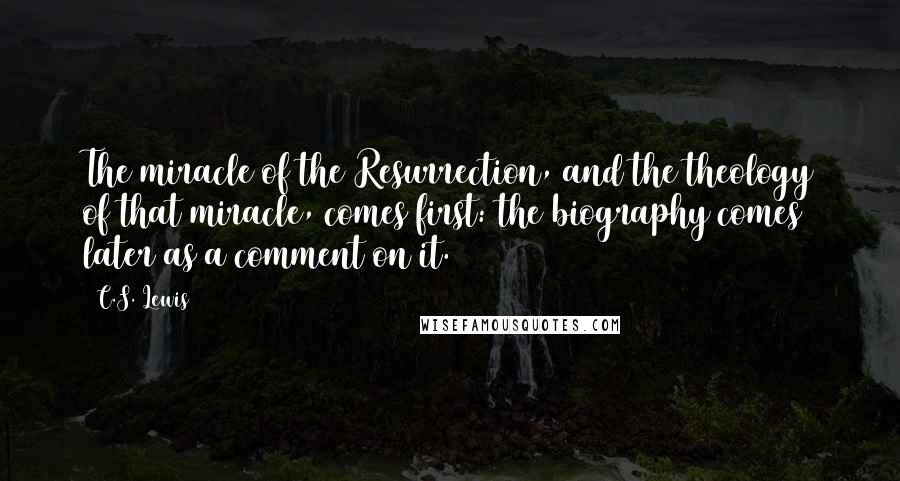 C.S. Lewis Quotes: The miracle of the Resurrection, and the theology of that miracle, comes first: the biography comes later as a comment on it.