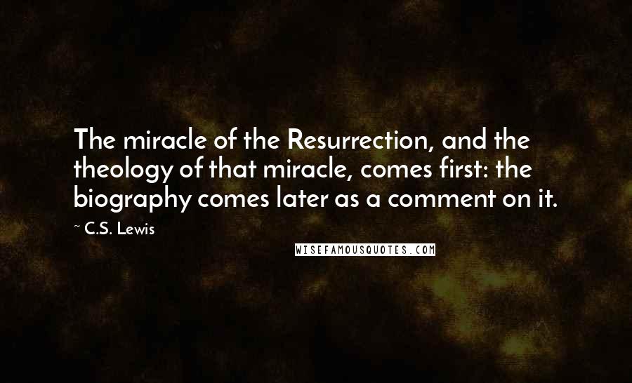 C.S. Lewis Quotes: The miracle of the Resurrection, and the theology of that miracle, comes first: the biography comes later as a comment on it.