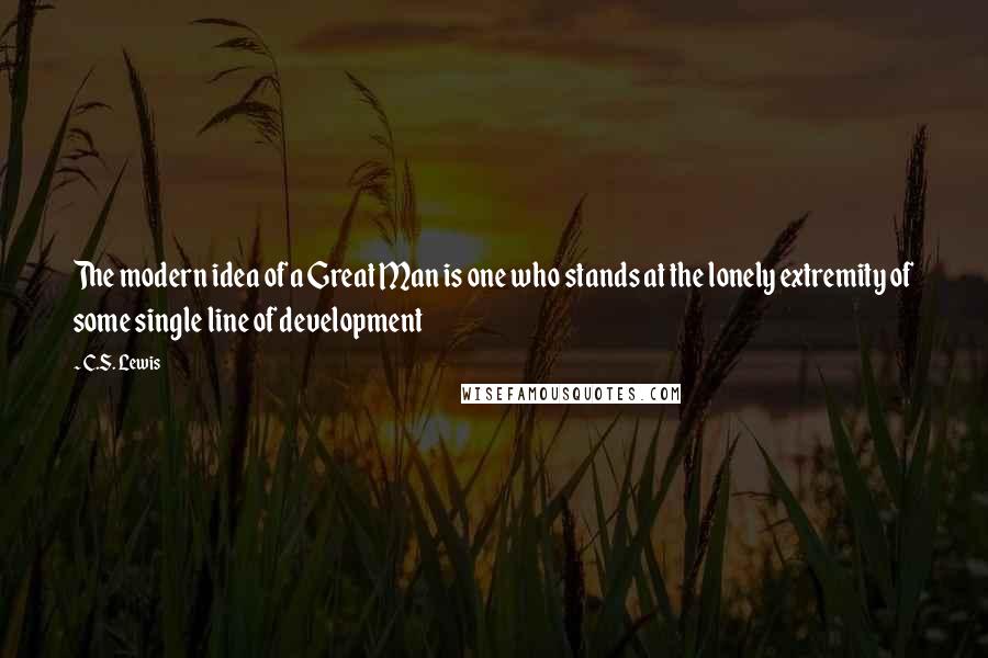 C.S. Lewis Quotes: The modern idea of a Great Man is one who stands at the lonely extremity of some single line of development