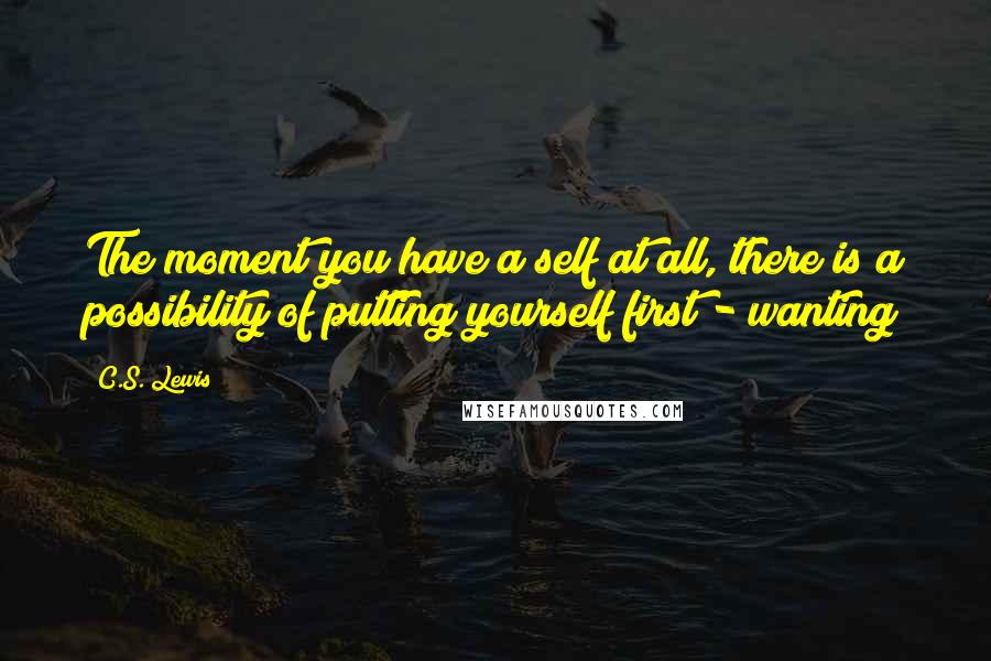 C.S. Lewis Quotes: The moment you have a self at all, there is a possibility of putting yourself first - wanting