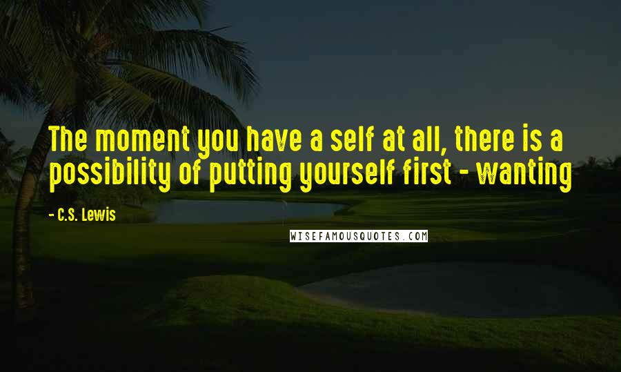 C.S. Lewis Quotes: The moment you have a self at all, there is a possibility of putting yourself first - wanting