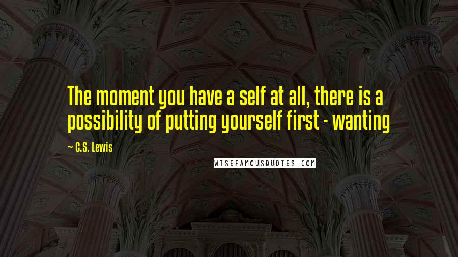 C.S. Lewis Quotes: The moment you have a self at all, there is a possibility of putting yourself first - wanting