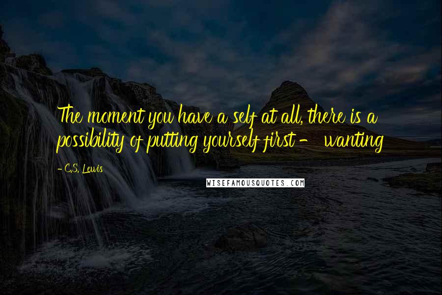 C.S. Lewis Quotes: The moment you have a self at all, there is a possibility of putting yourself first - wanting