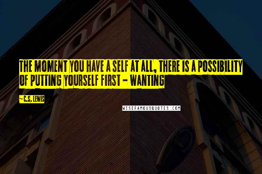 C.S. Lewis Quotes: The moment you have a self at all, there is a possibility of putting yourself first - wanting