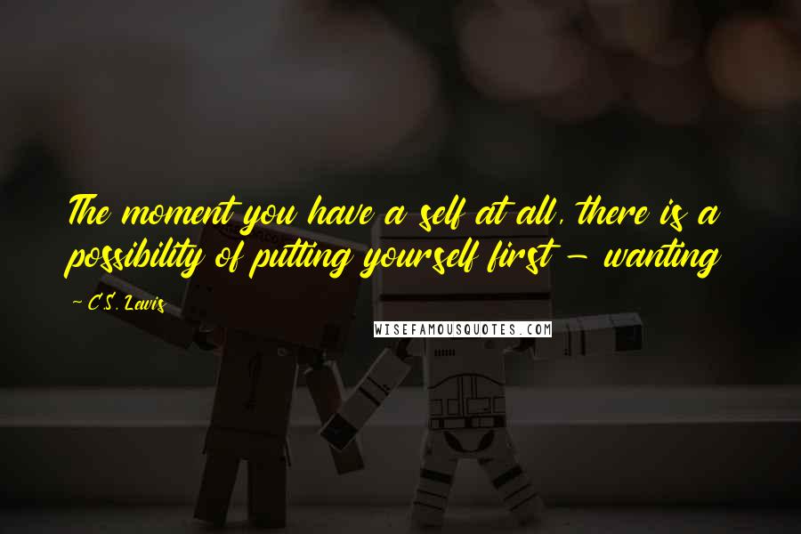 C.S. Lewis Quotes: The moment you have a self at all, there is a possibility of putting yourself first - wanting