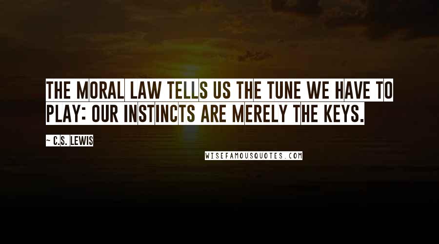 C.S. Lewis Quotes: The Moral Law tells us the tune we have to play: our instincts are merely the keys.