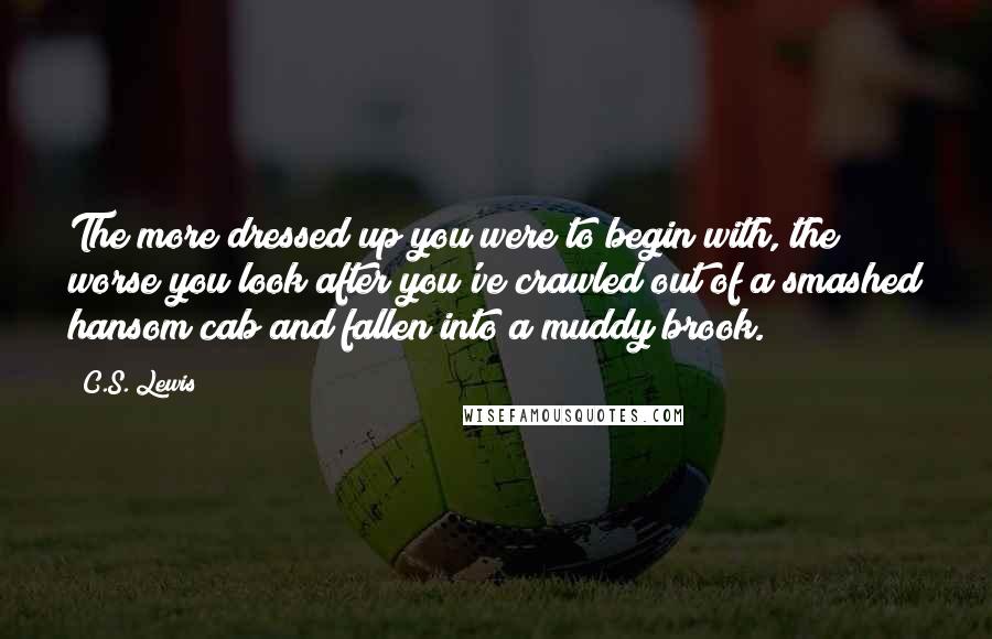 C.S. Lewis Quotes: The more dressed up you were to begin with, the worse you look after you've crawled out of a smashed hansom cab and fallen into a muddy brook.