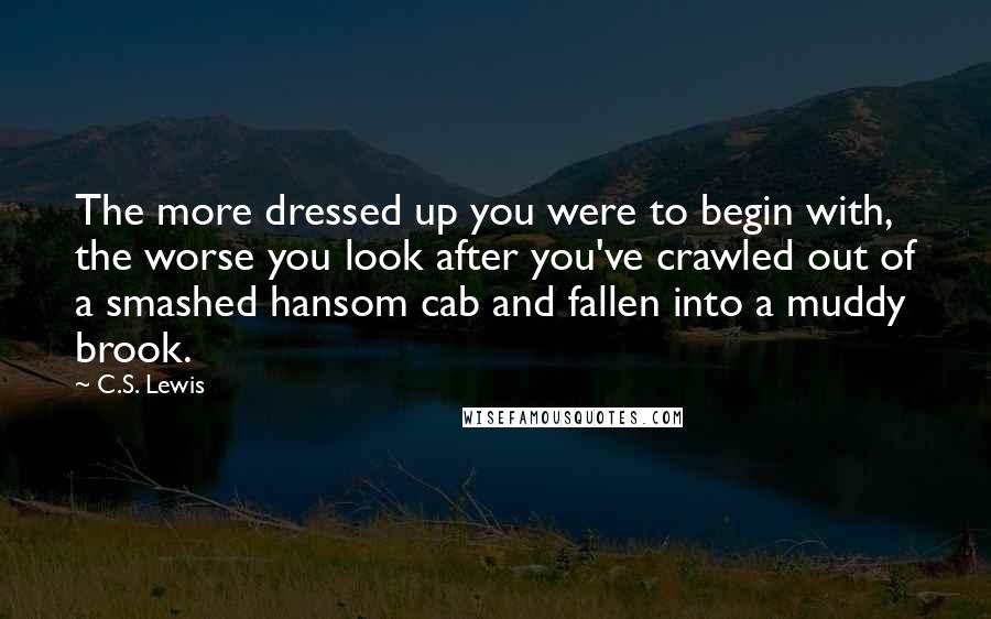 C.S. Lewis Quotes: The more dressed up you were to begin with, the worse you look after you've crawled out of a smashed hansom cab and fallen into a muddy brook.