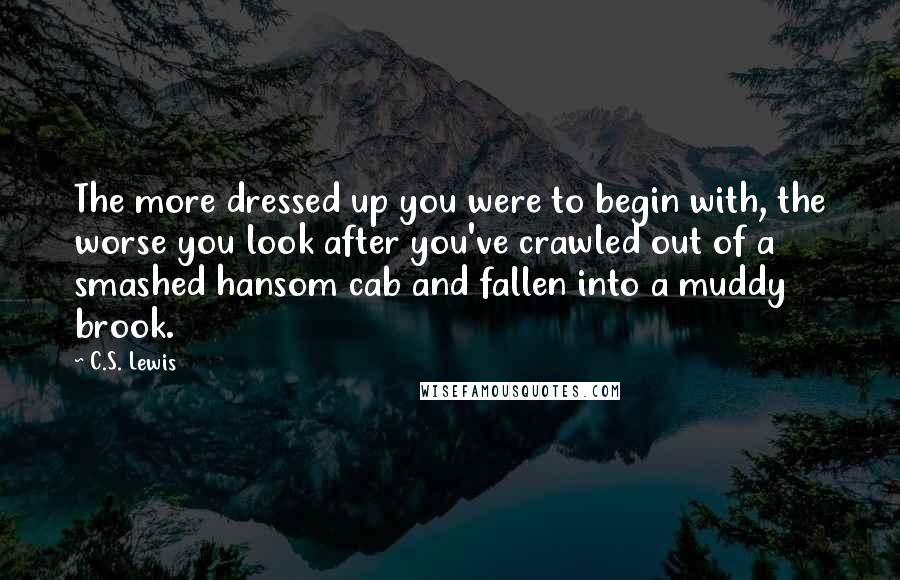 C.S. Lewis Quotes: The more dressed up you were to begin with, the worse you look after you've crawled out of a smashed hansom cab and fallen into a muddy brook.