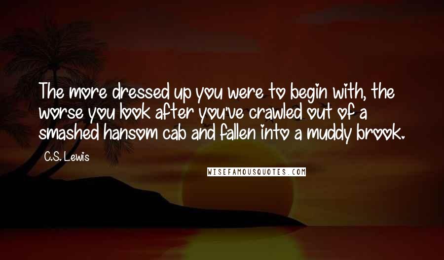 C.S. Lewis Quotes: The more dressed up you were to begin with, the worse you look after you've crawled out of a smashed hansom cab and fallen into a muddy brook.