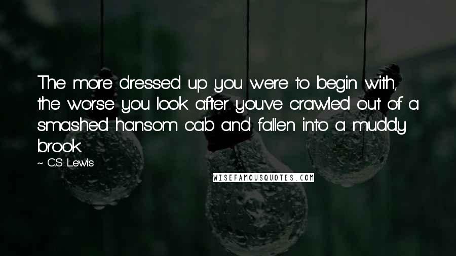 C.S. Lewis Quotes: The more dressed up you were to begin with, the worse you look after you've crawled out of a smashed hansom cab and fallen into a muddy brook.