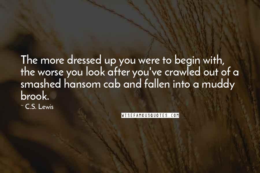 C.S. Lewis Quotes: The more dressed up you were to begin with, the worse you look after you've crawled out of a smashed hansom cab and fallen into a muddy brook.