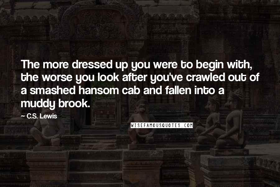 C.S. Lewis Quotes: The more dressed up you were to begin with, the worse you look after you've crawled out of a smashed hansom cab and fallen into a muddy brook.