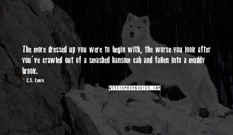 C.S. Lewis Quotes: The more dressed up you were to begin with, the worse you look after you've crawled out of a smashed hansom cab and fallen into a muddy brook.