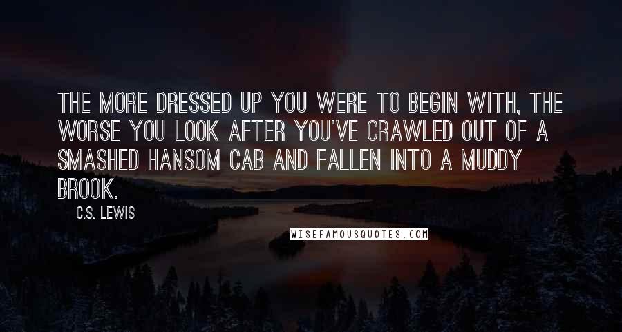 C.S. Lewis Quotes: The more dressed up you were to begin with, the worse you look after you've crawled out of a smashed hansom cab and fallen into a muddy brook.