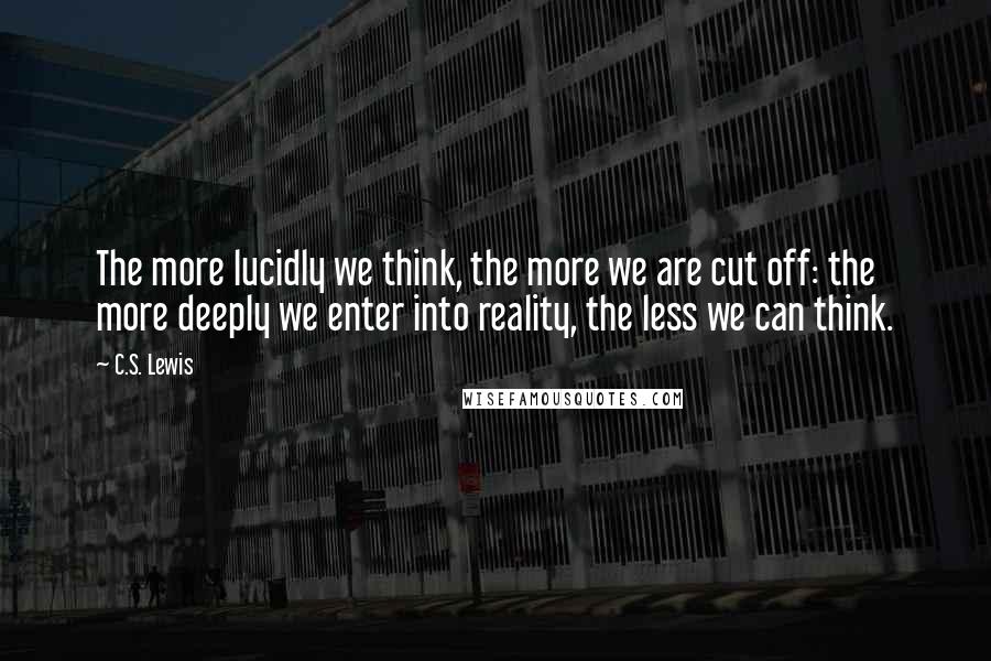 C.S. Lewis Quotes: The more lucidly we think, the more we are cut off: the more deeply we enter into reality, the less we can think.