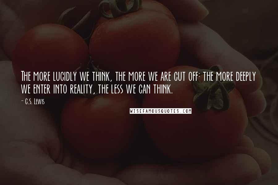 C.S. Lewis Quotes: The more lucidly we think, the more we are cut off: the more deeply we enter into reality, the less we can think.