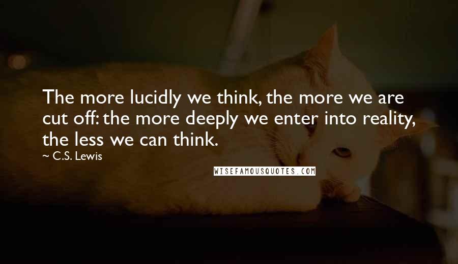 C.S. Lewis Quotes: The more lucidly we think, the more we are cut off: the more deeply we enter into reality, the less we can think.