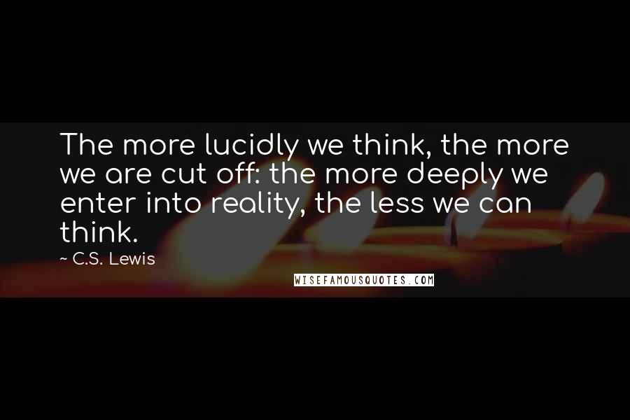 C.S. Lewis Quotes: The more lucidly we think, the more we are cut off: the more deeply we enter into reality, the less we can think.