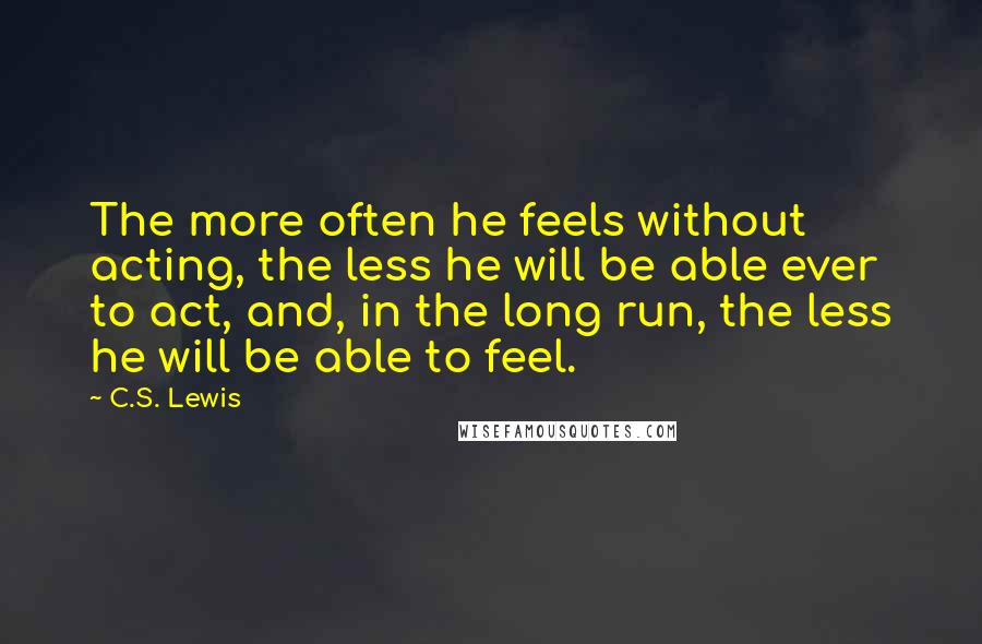 C.S. Lewis Quotes: The more often he feels without acting, the less he will be able ever to act, and, in the long run, the less he will be able to feel.