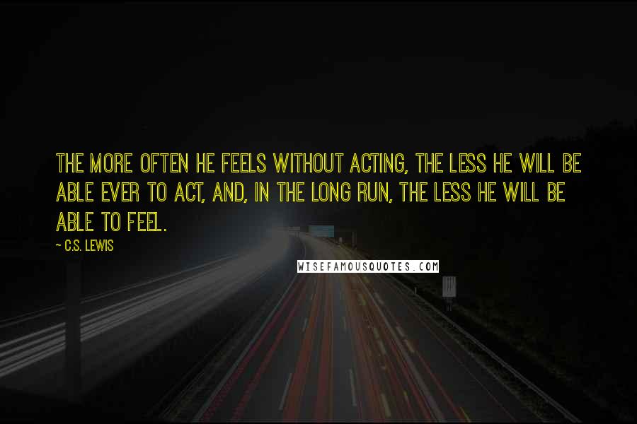 C.S. Lewis Quotes: The more often he feels without acting, the less he will be able ever to act, and, in the long run, the less he will be able to feel.