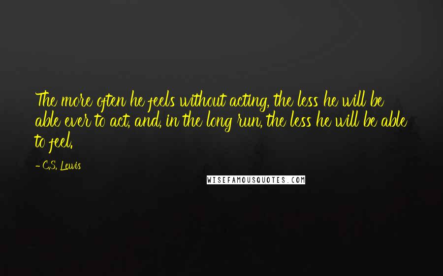 C.S. Lewis Quotes: The more often he feels without acting, the less he will be able ever to act, and, in the long run, the less he will be able to feel.