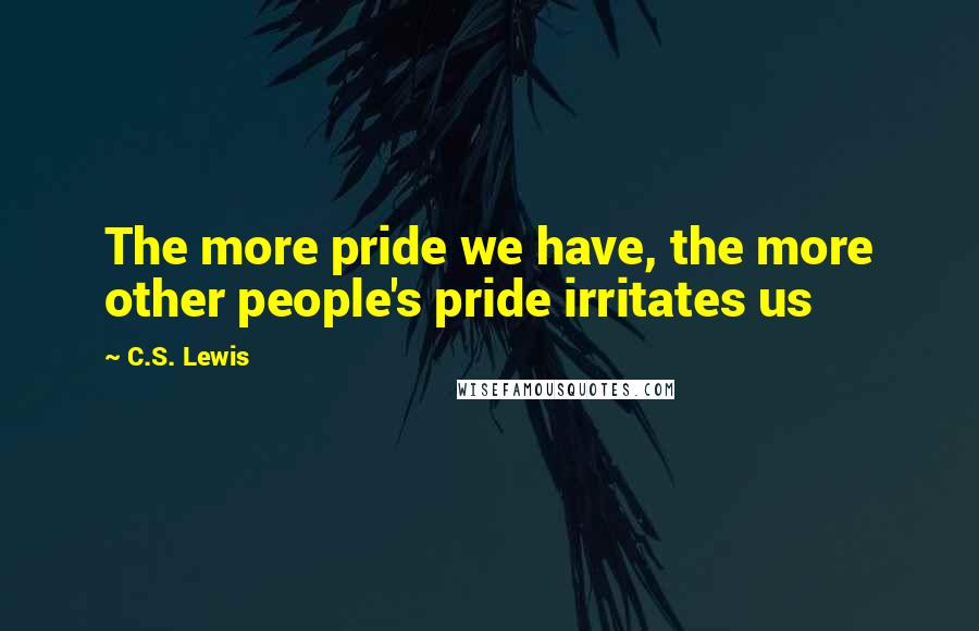 C.S. Lewis Quotes: The more pride we have, the more other people's pride irritates us