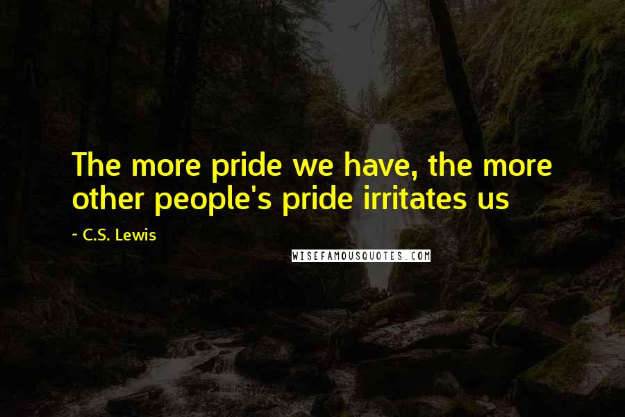 C.S. Lewis Quotes: The more pride we have, the more other people's pride irritates us