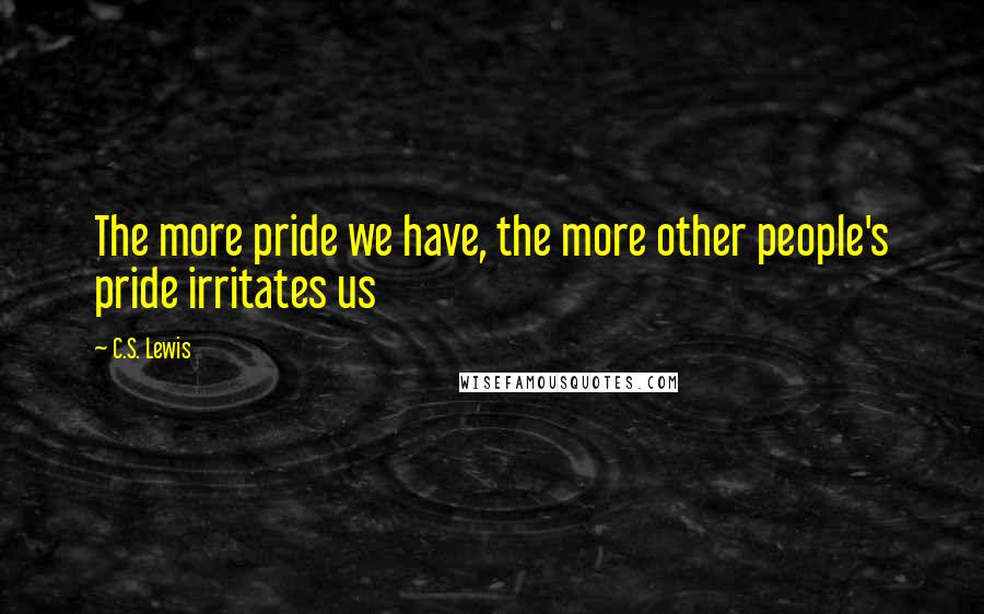 C.S. Lewis Quotes: The more pride we have, the more other people's pride irritates us