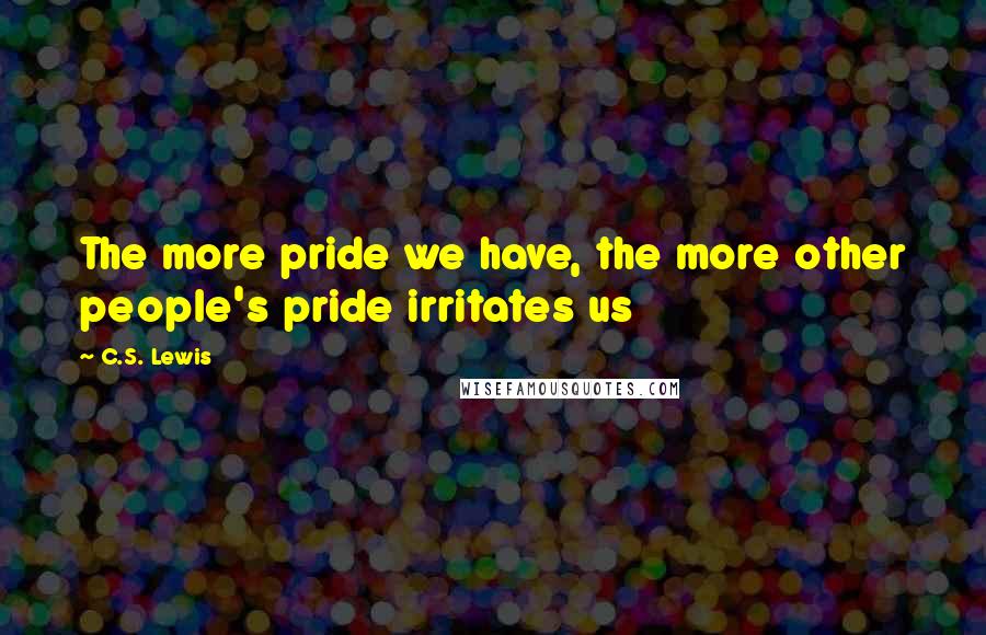 C.S. Lewis Quotes: The more pride we have, the more other people's pride irritates us