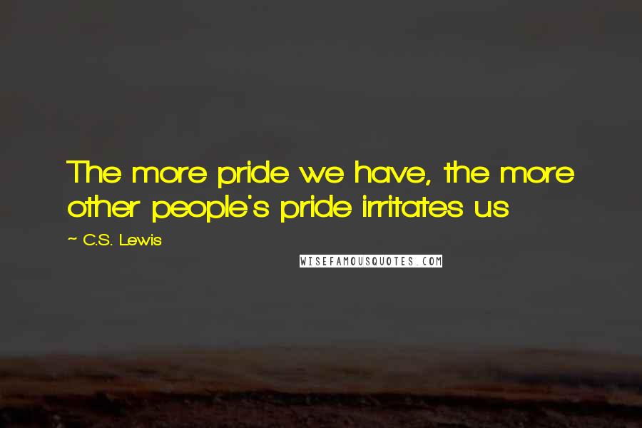C.S. Lewis Quotes: The more pride we have, the more other people's pride irritates us