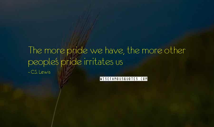 C.S. Lewis Quotes: The more pride we have, the more other people's pride irritates us
