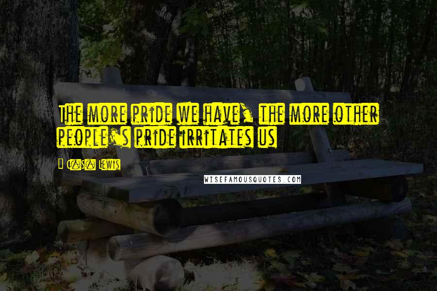 C.S. Lewis Quotes: The more pride we have, the more other people's pride irritates us