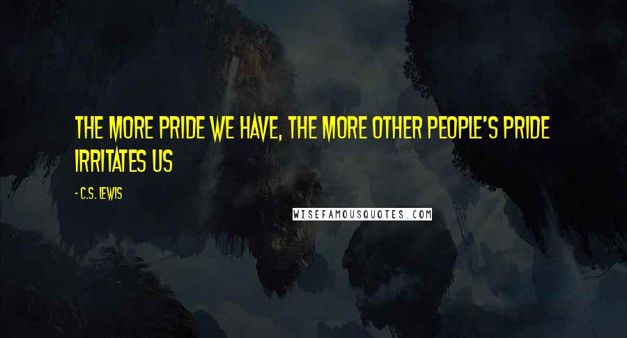C.S. Lewis Quotes: The more pride we have, the more other people's pride irritates us