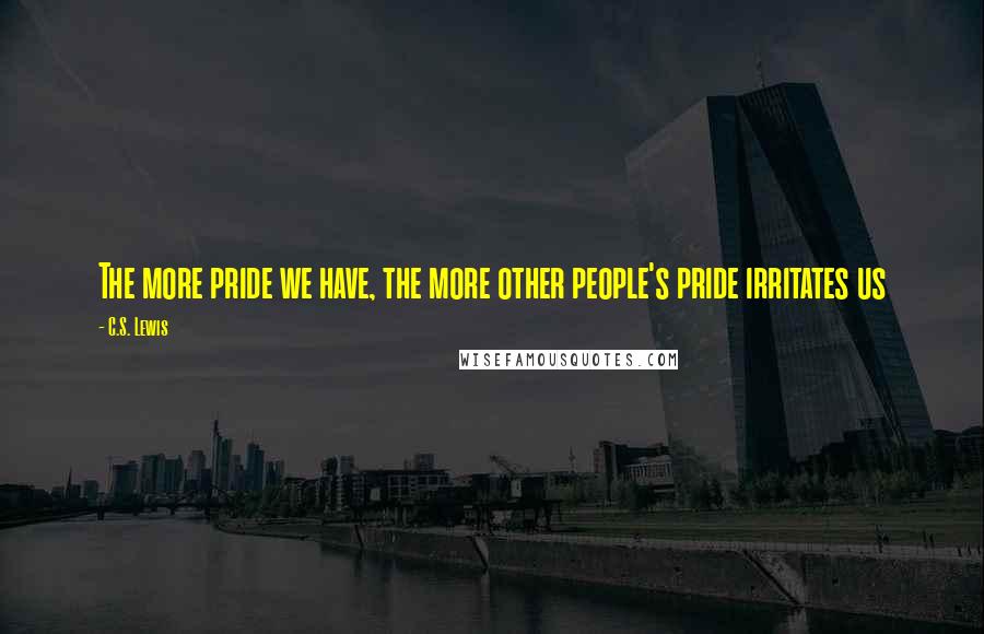 C.S. Lewis Quotes: The more pride we have, the more other people's pride irritates us