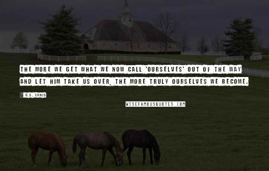 C.S. Lewis Quotes: The more we get what we now call 'ourselves' out of the way and let Him take us over, the more truly ourselves we become.