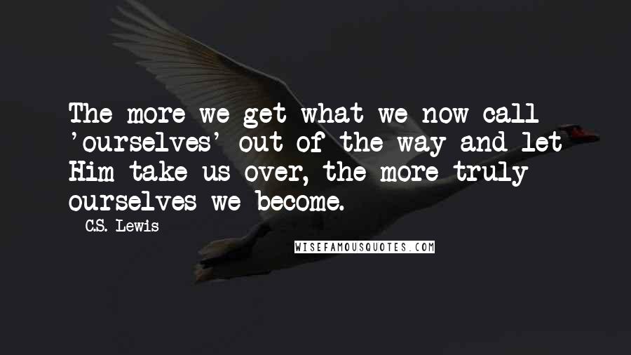 C.S. Lewis Quotes: The more we get what we now call 'ourselves' out of the way and let Him take us over, the more truly ourselves we become.