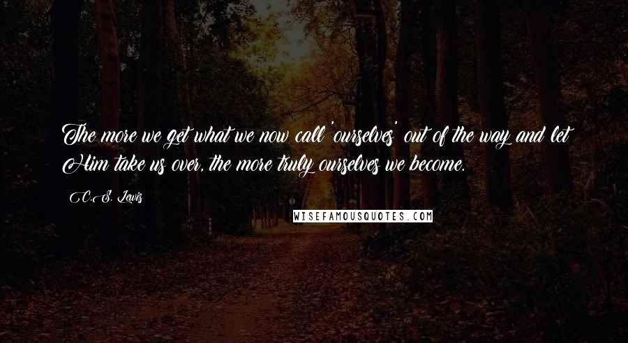 C.S. Lewis Quotes: The more we get what we now call 'ourselves' out of the way and let Him take us over, the more truly ourselves we become.