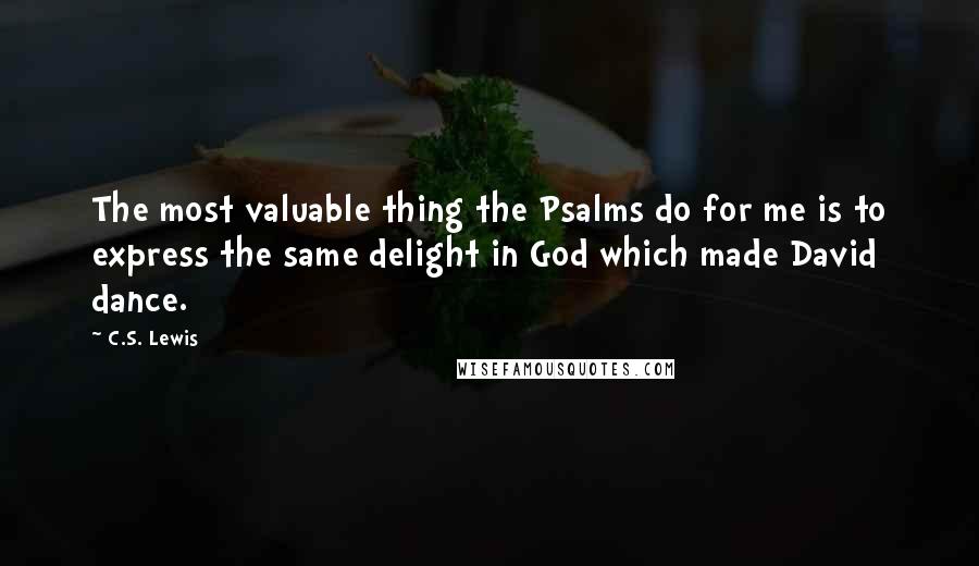 C.S. Lewis Quotes: The most valuable thing the Psalms do for me is to express the same delight in God which made David dance.