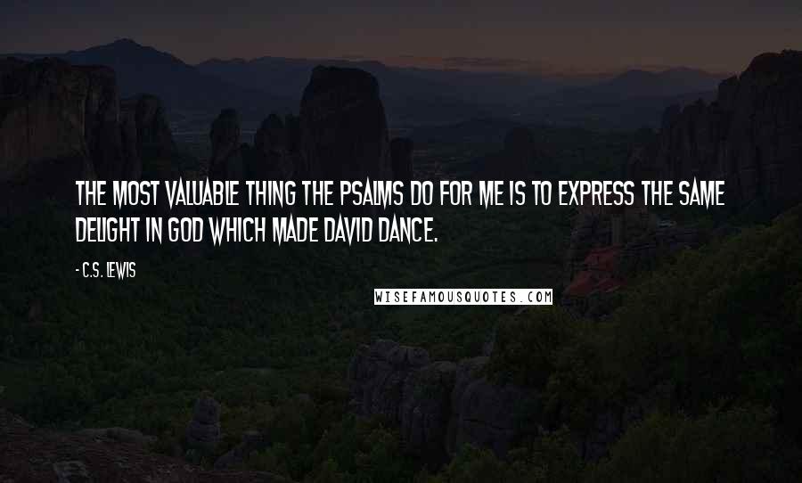 C.S. Lewis Quotes: The most valuable thing the Psalms do for me is to express the same delight in God which made David dance.